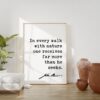 In every walk with Nature one receives far more than he seeks. - John Muir Quote Print, Nature Environmentalist Quote,  John Muir Quotes