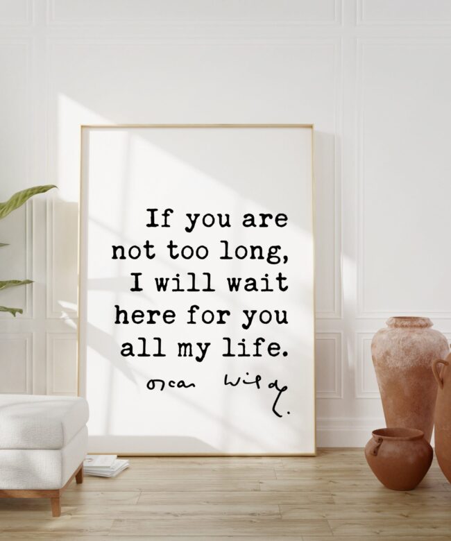 If you are not too long, I will wait here for you all my life. - Oscar Wilde Quote Typography Print -  Oscar Wilde Love Quote