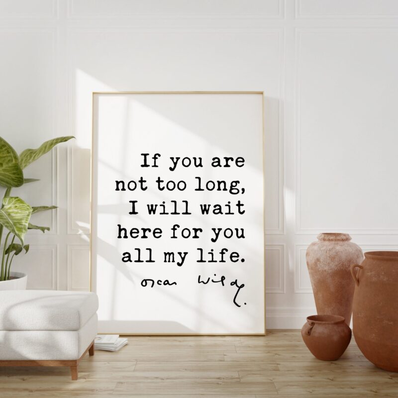 If you are not too long, I will wait here for you all my life. - Oscar Wilde Quote Typography Print -  Oscar Wilde Love Quote
