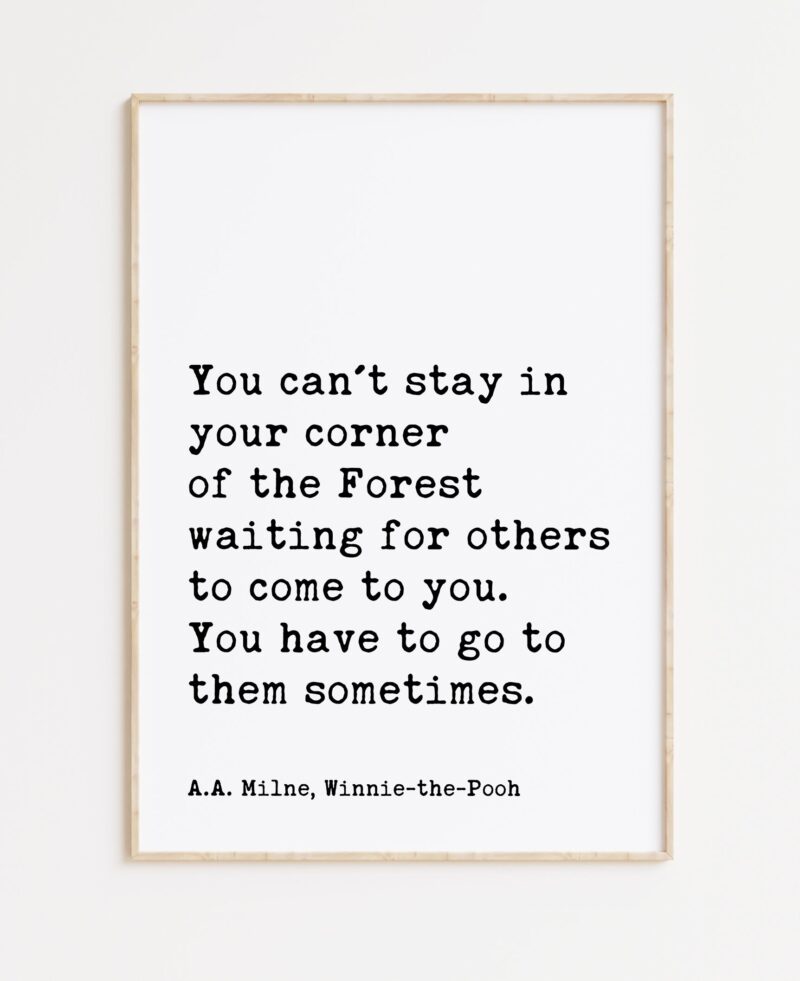 You can't stay in your corner of the Forest waiting ... You have to go to them sometimes. A.A. Milne Quote Art Print - Winnie-the-Pooh