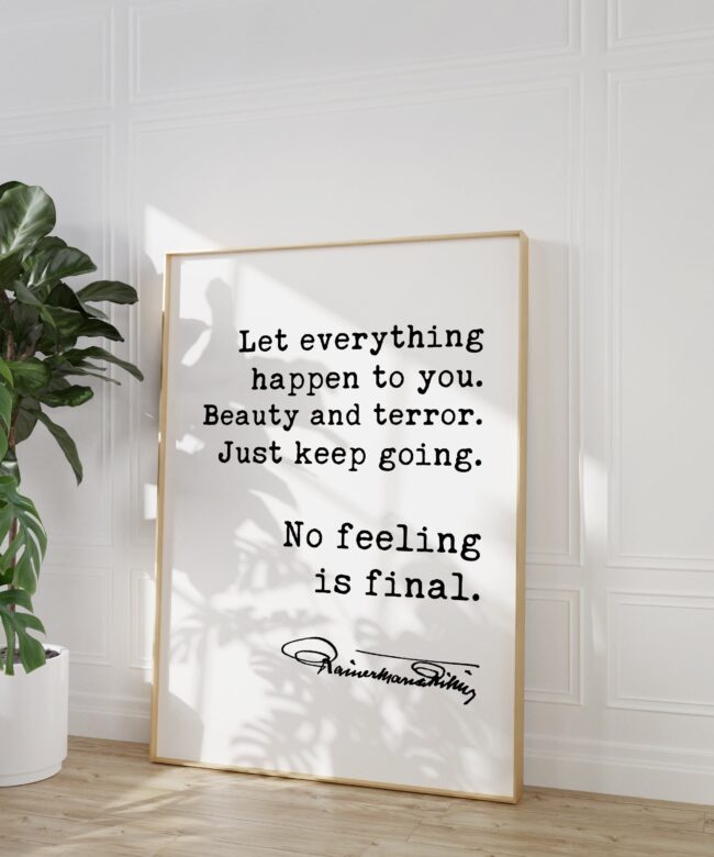 Let everything happen to you. Beauty and terror. Just keep going.  No feeling is final. - Rainer Maria Rilke Quote Art Print - Inspirational