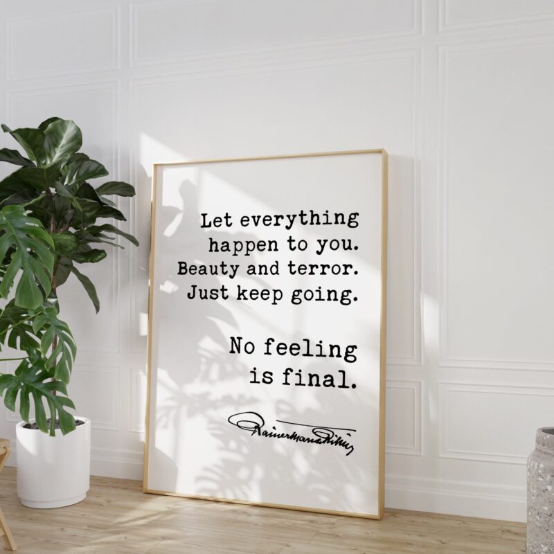 Let everything happen to you. Beauty and terror. Just keep going.  No feeling is final. - Rainer Maria Rilke Quote Art Print - Inspirational