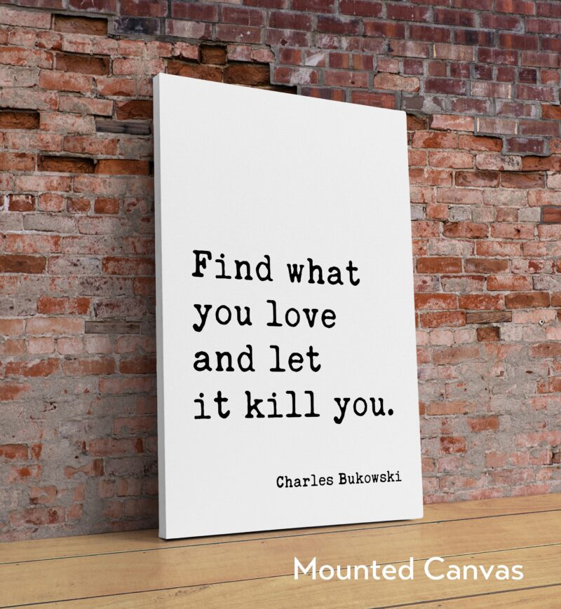 Find what you love and let it kill you. Charles Bukowski Quote - Typography Art Print