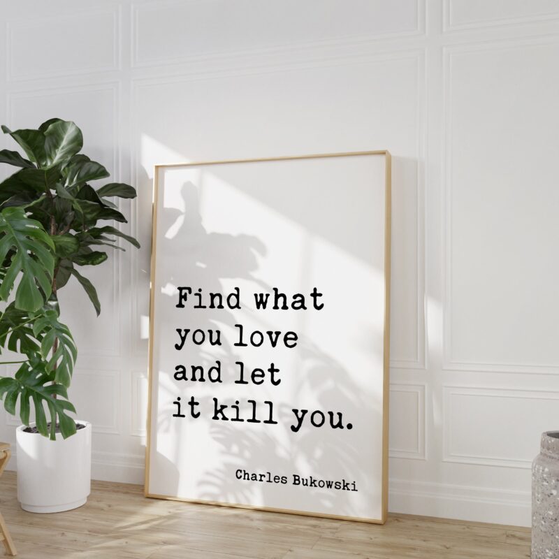 Find what you love and let it kill you. Charles Bukowski Quote - Typography Art Print