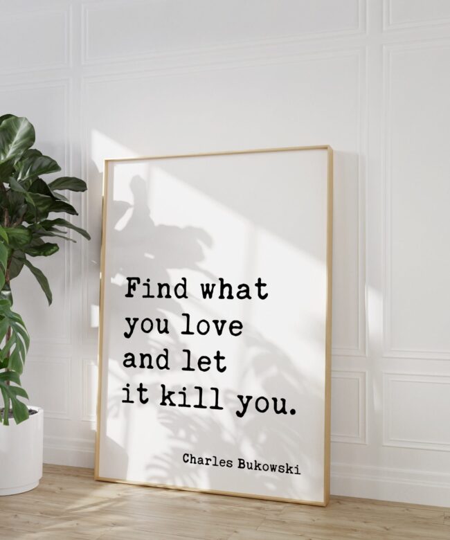Find what you love and let it kill you. Charles Bukowski Quote - Typography Art Print