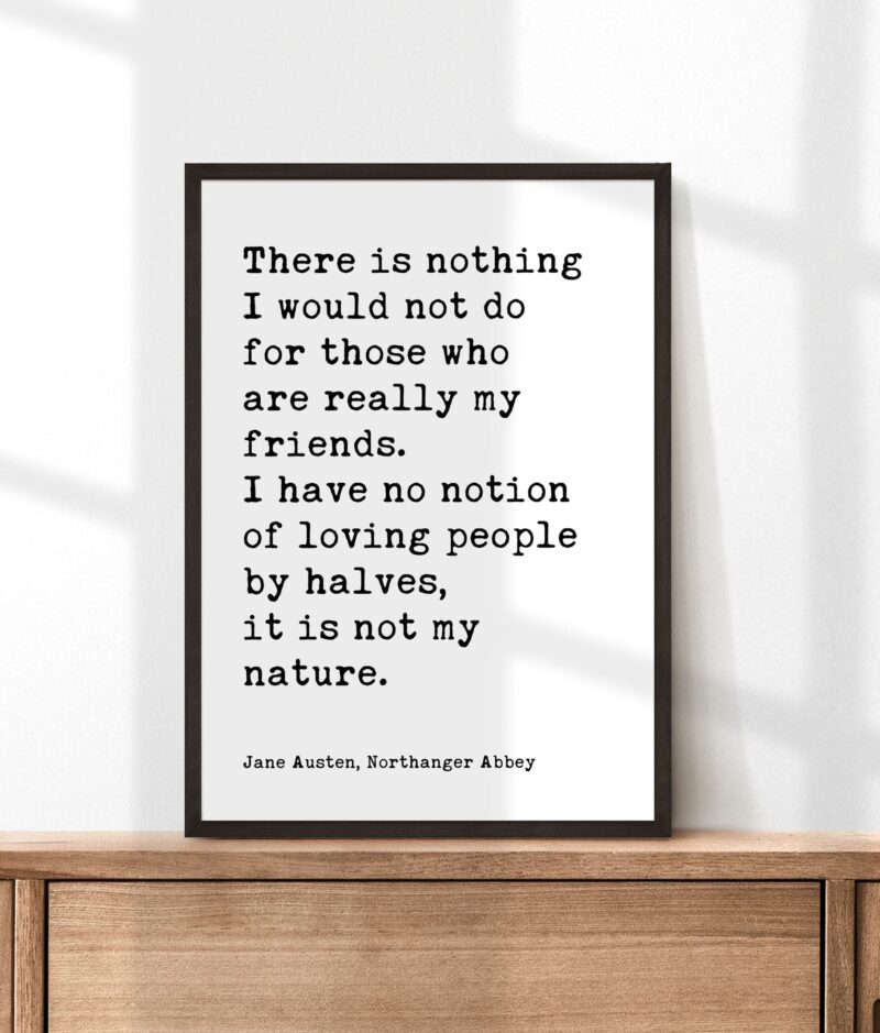 Jane Austen Quote - There is nothing I would not do for my friends. I have no notion of loving people by halves... Typography Art Print - Image 6