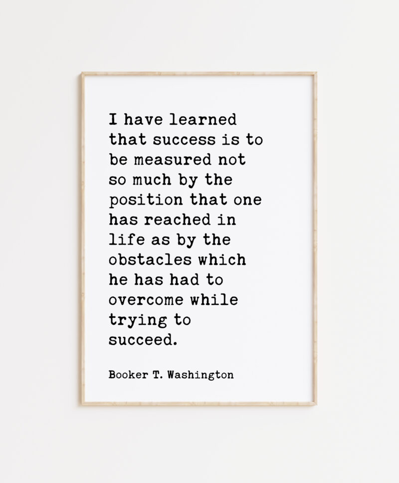 Booker T. Washington Quote - I have learned that success is to be measured not so much by the position... Typography Art Print