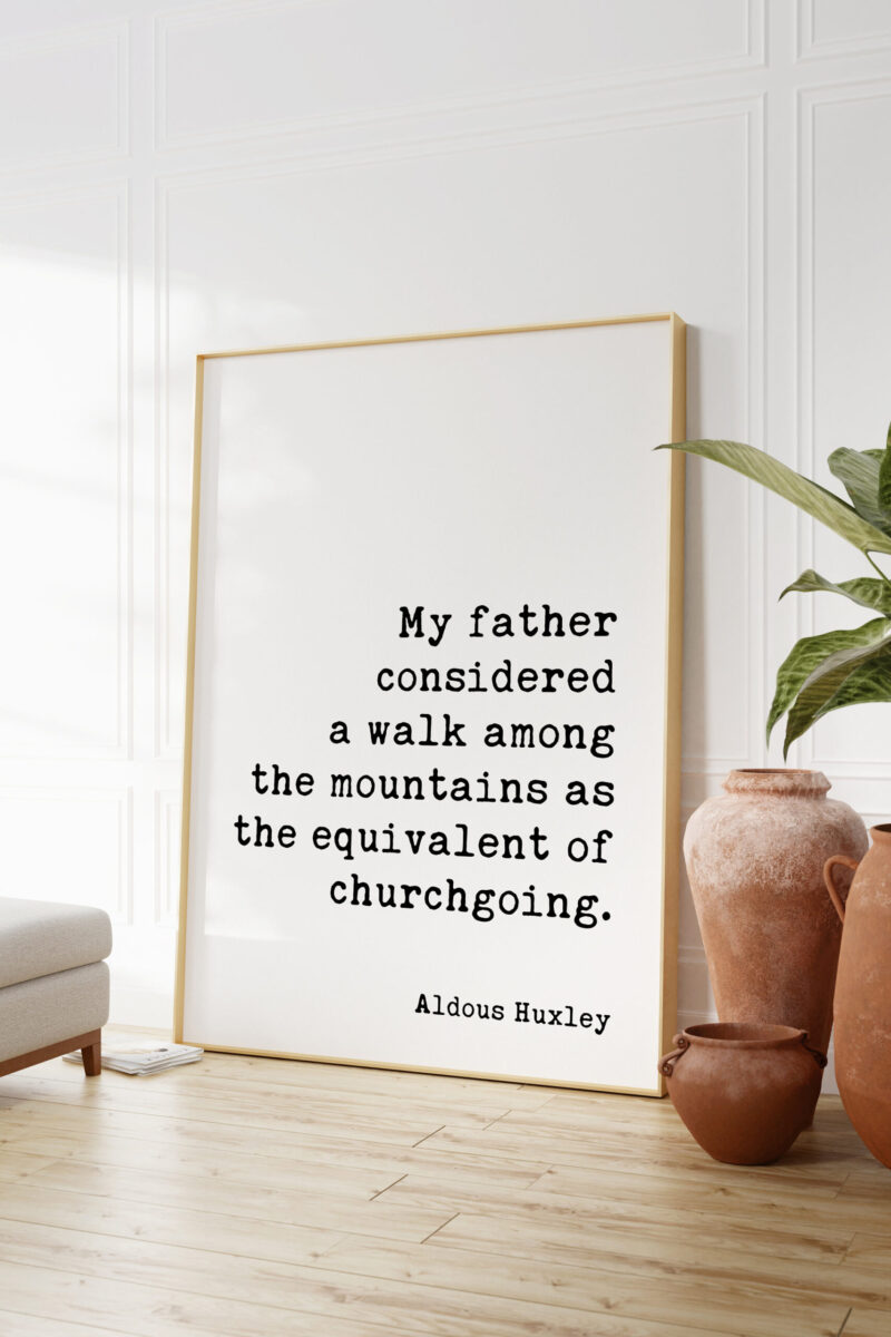 My father considered a walk among the mountains as the equivalent of churchgoing. - Aldous Huxley Quote Typography Art Print - Image 7