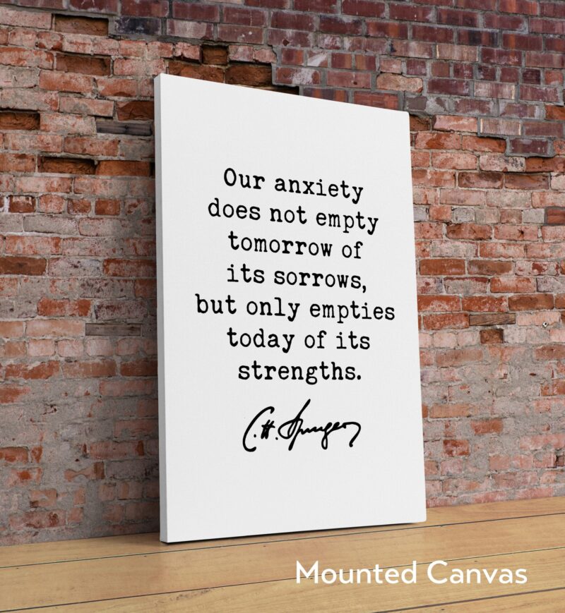 Charles Spurgeon Quote Our anxiety does not empty tomorrow of its sorrows, but only empties today of its strengths. Typography Art Print - Image 2