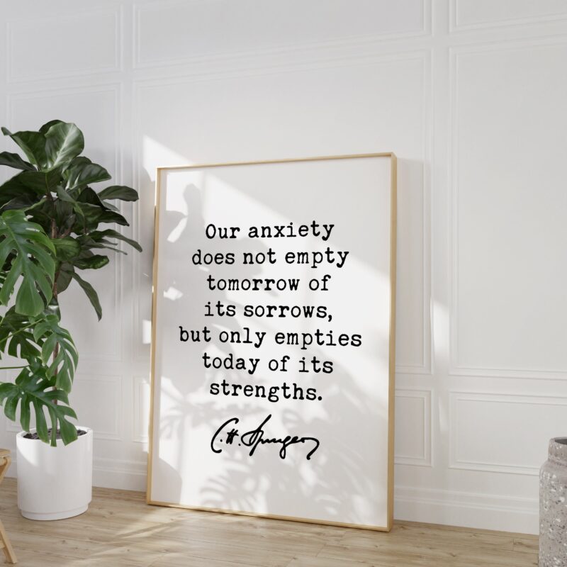 Charles Spurgeon Quote Our anxiety does not empty tomorrow of its sorrows, but only empties today of its strengths. Typography Art Print