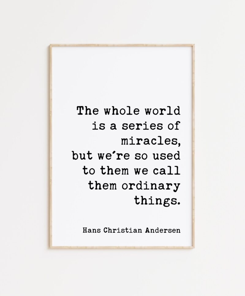 The whole world is a series of miracles, ... we call them ordinary things. -Hans Christian Andersen Quote Typography Art Print