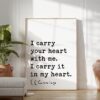 I carry your heart with me. I carry it in my heart. - E.E. Cummings Quote Typography Art Print