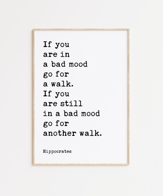 If you are in a bad mood go for a walk. If you are still in a bad mood go for another walk. Hippocrates Quote Art Print