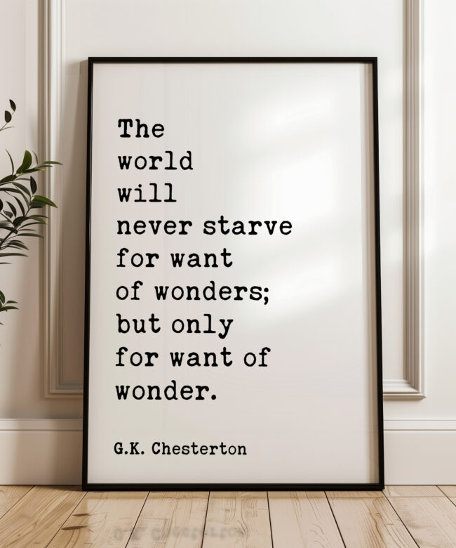 The world will never starve for want of wonders; but only for want of wonder. G.K. Chesterton Quote Typography Art Print