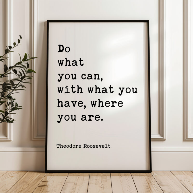 Do what you can, with what you have, where you are. Theodore Roosevelt Quote Typography Art Print