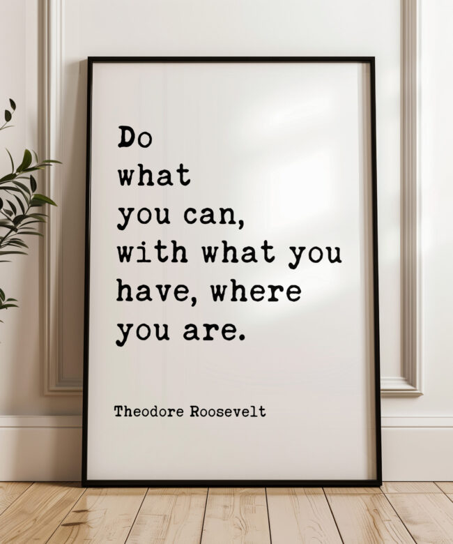 Do what you can, with what you have, where you are. Theodore Roosevelt Quote Typography Art Print