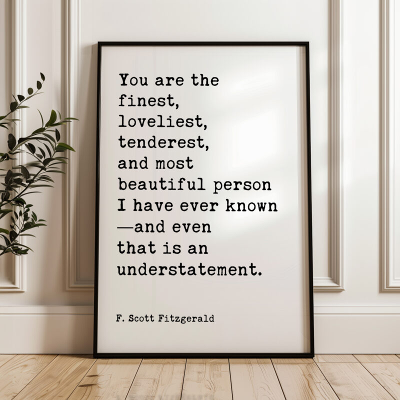 You are the finest, loveliest, tenderest, and most beautiful... - F. Scott Fitzgerald Quote Typography Art Print