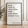 Good food is very often, even most often, simple food. Anthony Bourdain Quote Typography Art Print