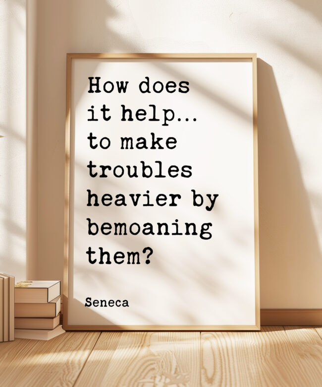 How does it help…to make troubles heavier by bemoaning them? - Seneca Quote Typography Art Print