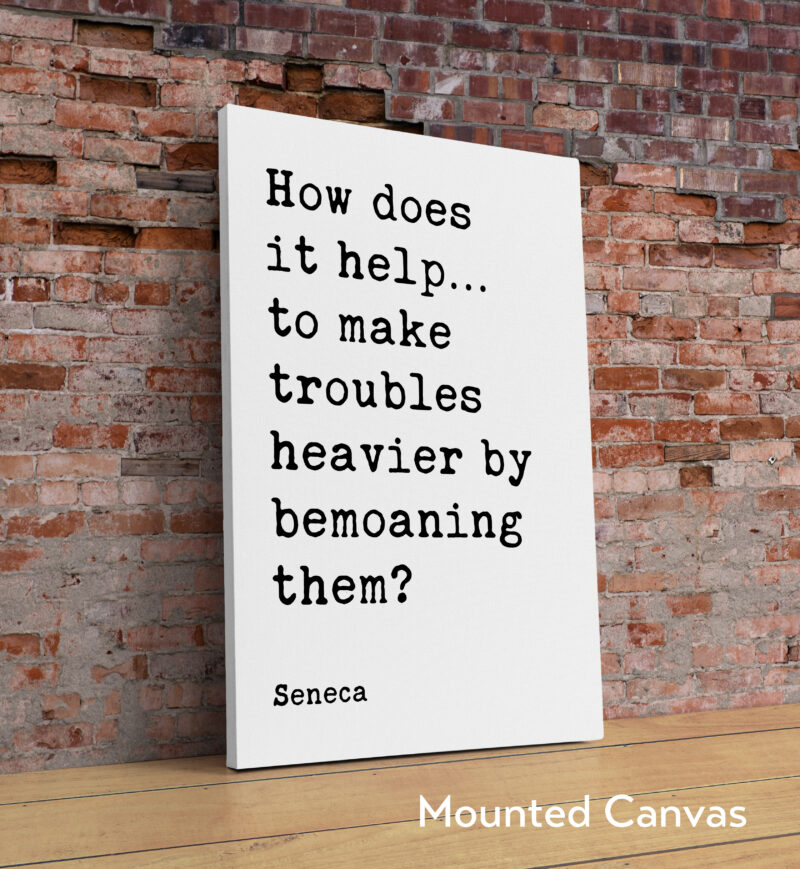 How does it help…to make troubles heavier by bemoaning them? - Seneca Quote Typography Art Print