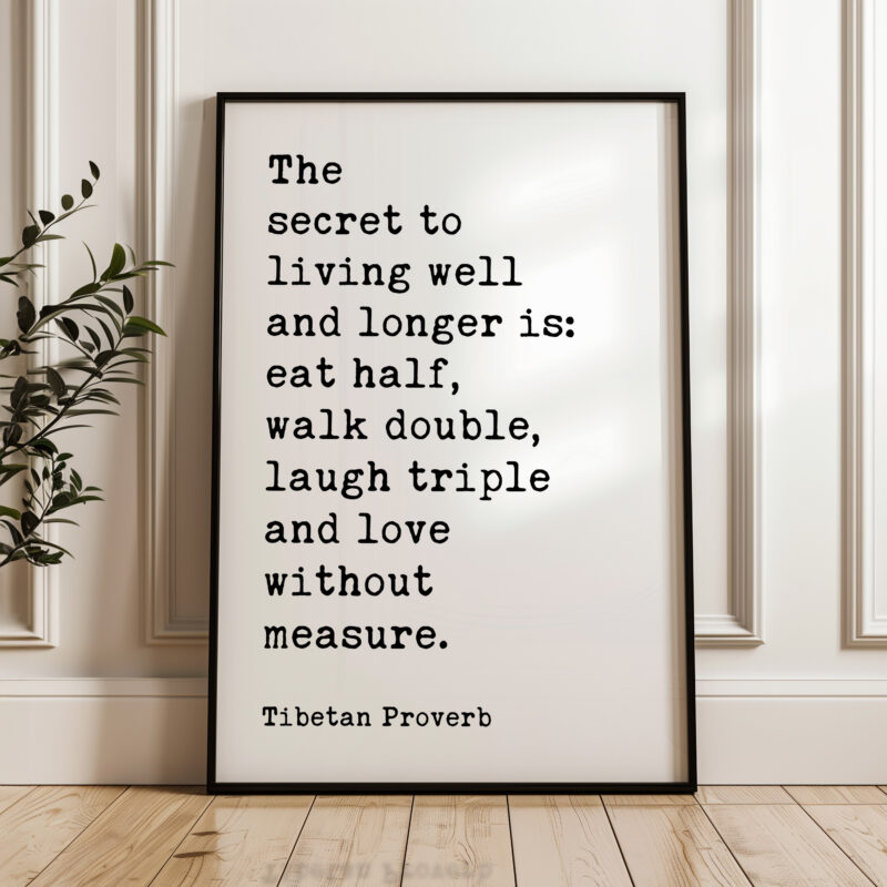 The secret to living well and longer is: eat half, walk double, laugh triple and love without measure. Tibetan Proverb Typography Art Print