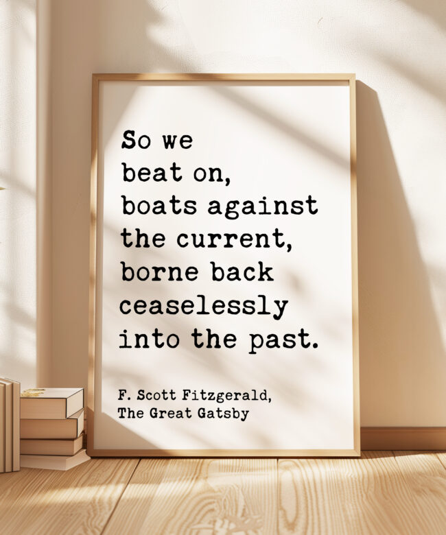 So we beat on, boats against the current, borne back ceaselessly into the past. F. Scott Fitzgerald Quote Typography Art Print