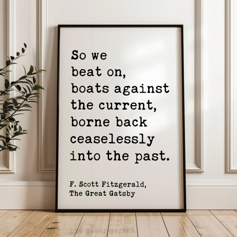 So we beat on, boats against the current, borne back ceaselessly into the past. F. Scott Fitzgerald Quote Typography Art Print