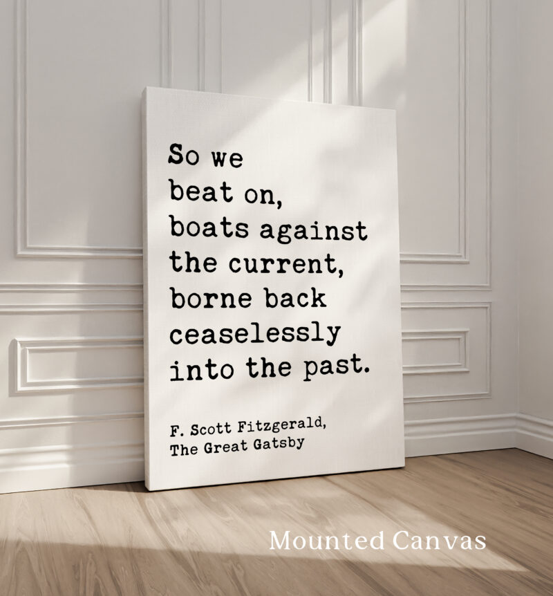 So we beat on, boats against the current, borne back ceaselessly into the past. F. Scott Fitzgerald Quote Typography Art Print