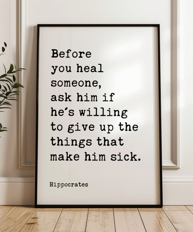 Before you heal someone, ask him if he's willing to give up the things that make him sick. Hippocrates Quote Art Print