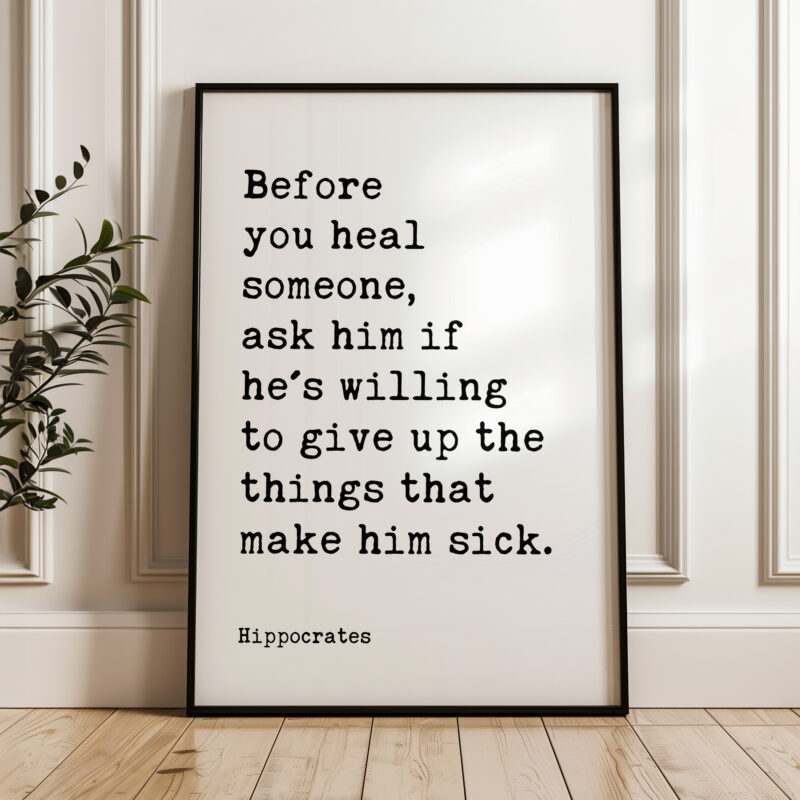 Before you heal someone, ask him if he's willing to give up the things that make him sick. Hippocrates Quote Art Print