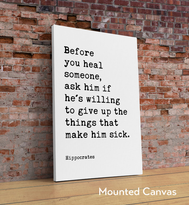 Before you heal someone, ask him if he's willing to give up the things that make him sick. Hippocrates Quote Art Print - Image 2