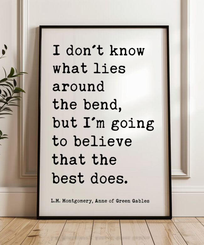 I don't know what lies around the bend, but I'm going to believe that the best does. • L.M. Montgomery Quote, Anne of Green Gables Art Print