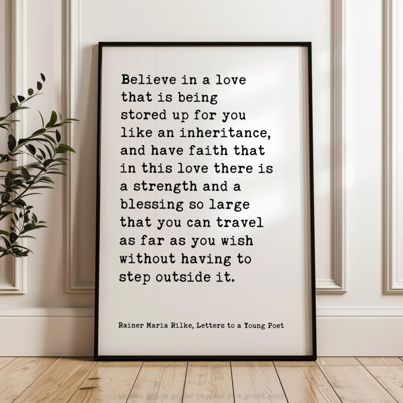 Believe in a love that is being stored up for you like an inheritance... - Rainer Maria Rilke Quote Typography Art Print