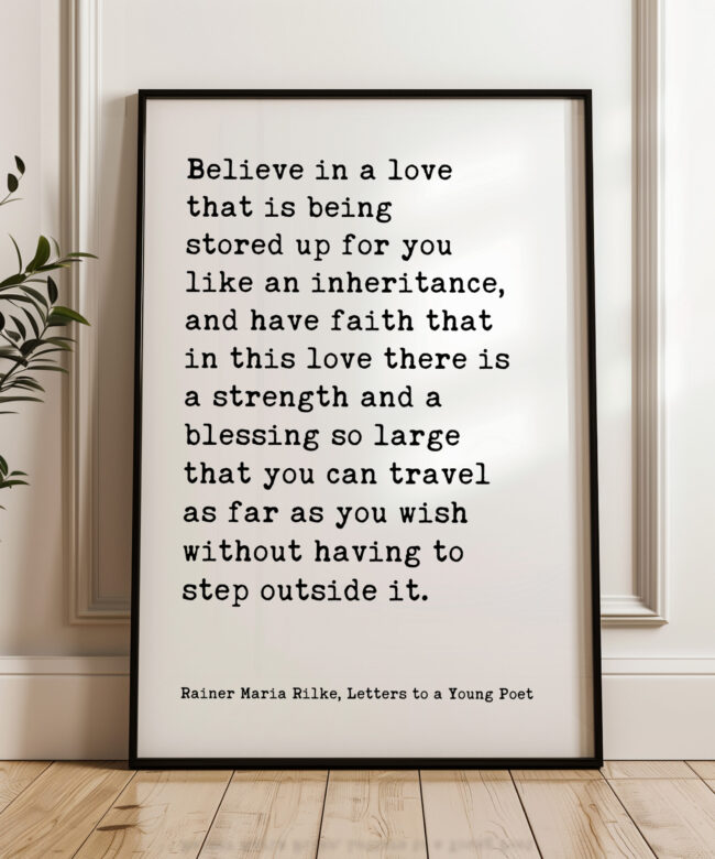 Believe in a love that is being stored up for you like an inheritance... - Rainer Maria Rilke Quote Typography Art Print