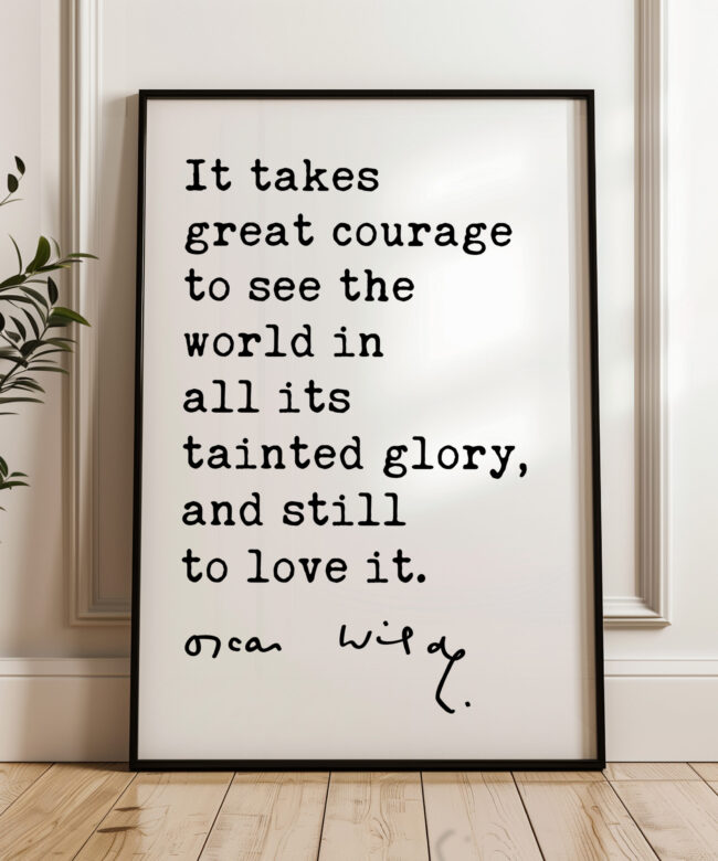 It takes great courage to see the world in all its tainted glory, and still to love it. • Oscar Wilde Quote • Typography Art Print