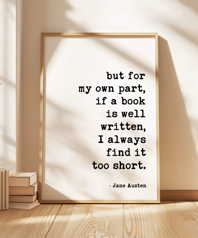 but for my own part, if a book is well written, I always find it too short. • Jane Austen Quote • Typography Art Print