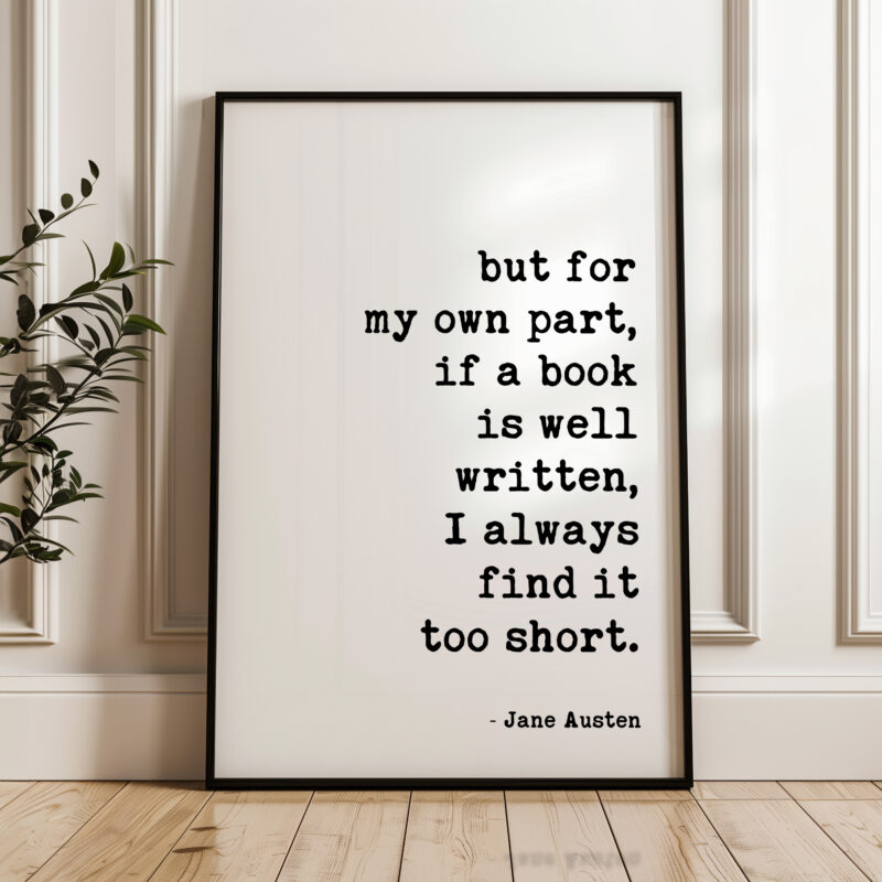 but for my own part, if a book is well written, I always find it too short. • Jane Austen Quote • Typography Art Print - Image 4
