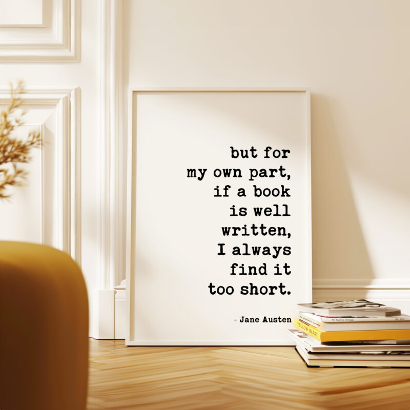 but for my own part, if a book is well written, I always find it too short. • Jane Austen Quote • Typography Art Print - Image 5