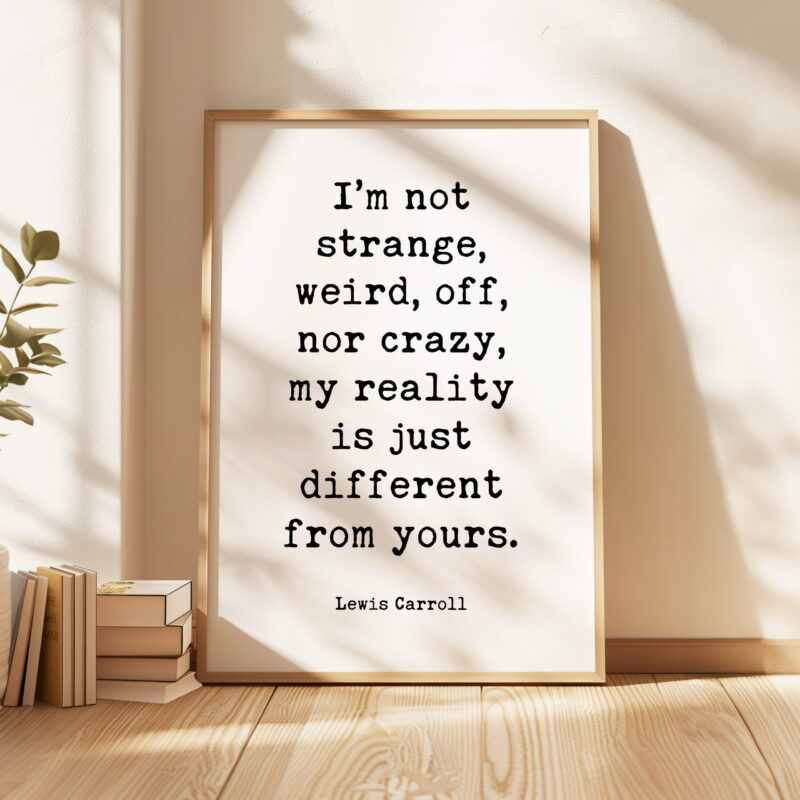 I’m not strange, weird, off, nor crazy, my reality is just different from yours. • Lewis Carroll Quote • Typography Art Print