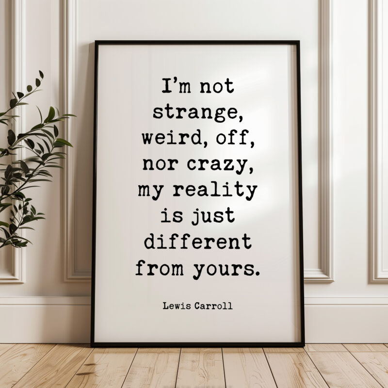 I’m not strange, weird, off, nor crazy, my reality is just different from yours. • Lewis Carroll Quote • Typography Art Print - Image 5