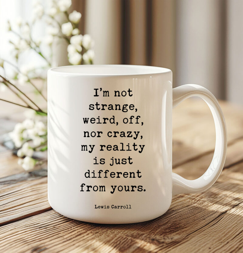 I’m not strange, weird, off, nor crazy, my reality is just different from yours. • Lewis Carroll Quote • Coffee Mug