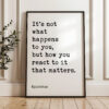 It's not what happens to you, but how you react to it that matters. • Epictetus Quote • Typography Art Print