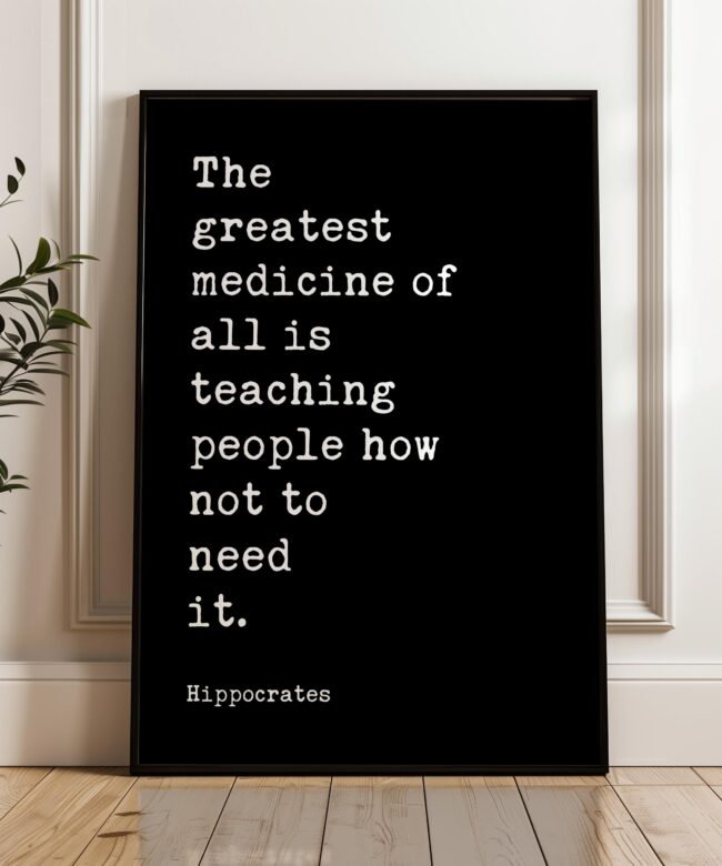The greatest medicine of all is teaching people how not to need it. Hippocrates Quote Art Print • Health • Fitness • Nutrition • Wellness
