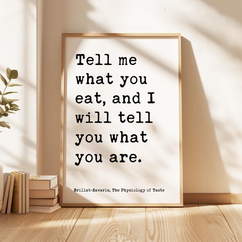 Tell me what you eat, and I will tell you what you are. Jean Anthelme Brillat-Savarin Quote Typography Art Print • The Physiology of Taste